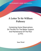 A Letter to Sir W. Pulteney, Containing Some Observations on the Bill for the Better Support and Maintenance of the Poor 1141493748 Book Cover