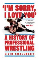 I'm Sorry, I Love You: A History of Professional Wrestling: A must-read' - Mick Foley 1472254236 Book Cover