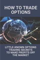 How To Trade Options: Little-Known Options Trading Secrets To Make Profits Off The Market: Risks Management In Options Trading B097Z14CS7 Book Cover