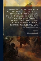Histoire Des Ordres Militaires Ou Des Chevaliers, Des Milices Seculieres Et Regulieres de L'Un Ou de L'Autre Sexe Qui Ont Ete Etablis Jusques a Presen 1272294331 Book Cover