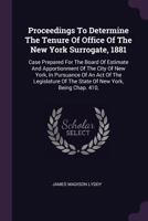 Proceedings to Determine the Tenure of Office of the New York Surrogate, 1881: Case Prepared for the Board of Estimate and Apportionment of the City of New York, in Pursuance of an Act of the Legislat 1378454804 Book Cover