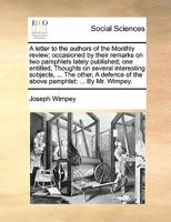 A letter to the authors of the Monthly review; occasioned by their remarks on two pamphlets lately published; one entitled, Thoughts on several ... of the above pamphlet: ... By Mr. Wimpey. 1140840452 Book Cover