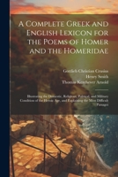 A Complete Greek and English Lexicon for the Poems of Homer and the Homeridae: Illustrating the Domestic, Religious, Political, and Military Condition ... and Explaining the Most Difficult Passages 1021675830 Book Cover
