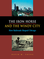 The Iron Horse And The Windy City: How Railroads Shaped Chicago 0875803342 Book Cover