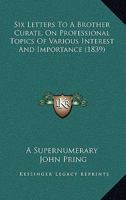 Six Letters to a Brother Curate, on Professional Topics of Various Interest and Importance. by a Supernumerary [j. Pring] 1104378051 Book Cover