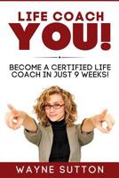 Life Coach YOU!: Become a Certified Life Coach In Just 9 Weeks! 1539532526 Book Cover