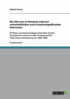 Die Ukraine im Kontext externer wirtschaftlicher und sicherheitspolitischer Interessen: Einfl�sse und Interessenlagen Russlands und der Europ�ischen Union vor dem Hintergrund der historischen Entwickl 3638803139 Book Cover