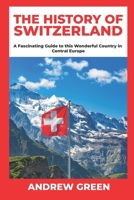 The History of Switzerland: A Fascinating Guide to this Wonderful Country in Central Europe B08ZBZQ4XT Book Cover