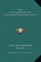 The Institution of the Archpriest Blackwell: A Study of the Transition from Paternal to Constitutional and Local Church Government Among the English Catholics, 1595 to 1602 1120764955 Book Cover