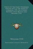 Speech Of The Right Honorable William Pitt, In The House Of Commons, 1799, On A Union Between Great Britain And Ireland 0548693099 Book Cover