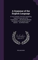 A Grammar of the English Language: In Two Treatises. the First, Containing Rules for Every Part of Its Construction; ... the Second, Shewing the Nature of the Several Parts of Speech, ... by William W 1357879415 Book Cover