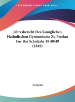 Jahresbericht Des Koniglichen Hatholischen Gymnasiums Zu Preslau Fur Bas Schnljahr 18 48/49 (1849) 1161046976 Book Cover