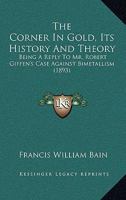 The Corner In Gold, Its History And Theory: Being A Reply To Mr. Robert Giffen's Case Against Bimetallism 1104486210 Book Cover