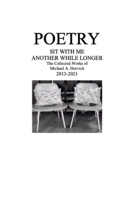 Poetry: Sit With Me Another While Longer: The Collected Works of Michael A. Horvich 2013-2021 1329819012 Book Cover