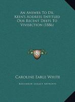 An Answer To Dr. Keen's Address Entitled Our Recent Debts To Vivisection 1014698960 Book Cover