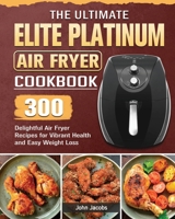 The Ultimate Elite Platinum Air Fryer Cookbook: 300 Delightful Air Fryer Recipes for Vibrant Health and Easy Weight Loss 1801665893 Book Cover