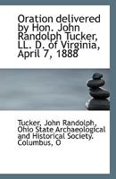 Oration delivered by Hon. John Randolph Tucker, LL. D. of Virginia, April 7, 1888: at the celebration of the centennial of the founding of the Northwest at Marietta, Ohio. 1240099789 Book Cover