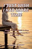 I JUST WISH I HAD MORE TIME:: Simple Mindset Shifts to Stop Feeling Overwhelmed and Start Loving Your Life. B0G4D8TZGB Book Cover