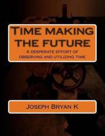 Time Making the Future: A Desperate Effort of Observing and Utilizing Time 1492736384 Book Cover