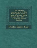 The Sixtieth Anniversary Of The Marriage Of John J. And Sarah Ann Knox, October 7th, 1873 ...... - Primary Source Edition 1356168515 Book Cover