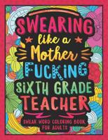 Swearing Like a Motherfucking Sixth Grade Teacher: Swear Word Coloring Book for Adults with 6th Grade Teaching Related Cussing 1081417250 Book Cover