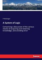 A System of Logic, Comprising a Discussion of the Various Means of Acquiring and Retaining Knowledge, and Avoiding Error 1357592302 Book Cover