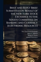 Brief and Reply Brief Submitted on Behalf of the New York Stock Exchange to the Senate Committee on Banking and Currency [electronic Resource] 1024097617 Book Cover
