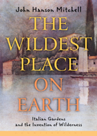 The Wildest Place on Earth: Italian Gardens and the Invention of Wilderness 1582432155 Book Cover
