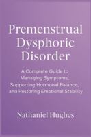 Premenstrual Dysphoric Disorder: A Complete Guide to Managing Symptoms, Supporting Hormonal Balance, and Restoring Emotional Stability B0G58GGR8G Book Cover