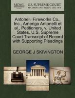 Antonelli Fireworks Co., Inc., Amerigo Antonelli et al., Petitioners, v. United States. U.S. Supreme Court Transcript of Record with Supporting Pleadings 1270368877 Book Cover