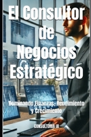 El Consultor de Negocios Estratégico: Dominando Finanzas, Rendimiento y Crecimiento (Consultoría 4.0: Estrategias para el Éxito en la Era Digital y la Inteligencia Artificial) (Spanish Edition) B0DWMHWHKM Book Cover