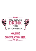 You Would Drink Too If You Were A Housing Construction Insp.: Original Housing Construction Insp. Notebook, Housing Construction Inspector Journal Gift, Diary, Doodle Gift or Notebook 6 x 9 Compact Si 1677093978 Book Cover