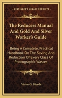 The Reducers Manual And Gold And Silver Worker's Guide: Being A Complete, Practical Handbook On The Saving And Reduction Of Every Class Of Photographic Wastes 0548320098 Book Cover
