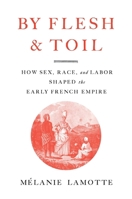 By Flesh and Toil: How Sex, Race, and Labor Shaped the Early French Empire 0674272838 Book Cover