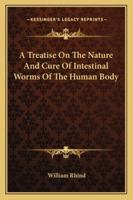 A Treatise On The Nature And Cure Of Intestinal Worms In The Human Body; Arranged According To The Classification Rudolphi And Bremser, And Containing The Most Approved Methods Of Treatment, As Practi 114469535X Book Cover