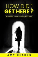 How Did I Get Here?: Building A Life Beyond Alcohol B0DT3ZMK9B Book Cover