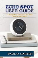 Echo Spot User Guide: A Simplified Amazon Echo Spot Manual with Alexa 1796332623 Book Cover