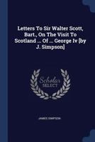 Letters To Sir Walter Scott, Bart., On The Visit To Scotland ... Of ... George Iv [by J. Simpson].... 1377215180 Book Cover