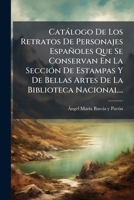 Catálogo De Los Retratos De Personajes Españoles Que Se Conservan En La Sección De Estampas Y De Bellas Artes De La Biblioteca Nacional... 1276631405 Book Cover