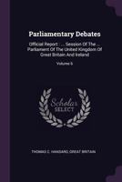 Parliamentary Debates: Official Report: ... Session of the ... Parliament of the United Kingdom of Great Britain and Ireland; Volume 6 1378305620 Book Cover