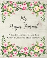 My Prayer Journal: A Guided Journal to Help You Create a Consistent Habit of Prayer 1790469082 Book Cover