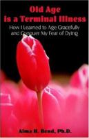 Old Age is a Terminal Illness: How I learned to Age Gracefully and Conquer my Fear of Dying 1581129041 Book Cover