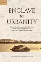 Enclave to Urbanity: Canton, Foreigners, and Architecture from the Late Eighteenth to the Early Twentieth Centuries 988820887X Book Cover