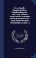 Regestum de Constitutionibus, Brevibus Decretis, Rescriptis, Aliisque Recentioribus Romanae Curiae Monumentis Ad Seraphicum Ordinem Pertinentibus, Volume 1... 1278328920 Book Cover