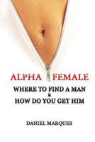 Alpha Female: Where to Find a Man and How do You Get Him 1494455501 Book Cover