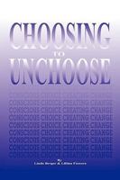 Choosing to Unchoose: Conscious Choice Creating Change 1432748483 Book Cover