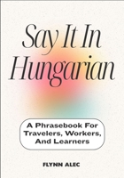 Say It In Hungarian: A Phrasebook For Travelers, Workers, And Learners B0FLVQ8FTM Book Cover
