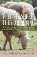 Feed My Sheep, They Are Dying: A Leaders Manual to Assess and Transform General, Spiritual Leaders to Servant Leaders. 151272548X Book Cover