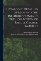 Catalogue of Skulls of Man and the Inferior Animals in the Collection of Samuel George Morton 1014733782 Book Cover
