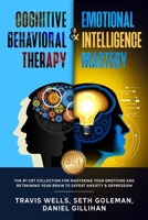 Cognitive Behavioral Therapy & Emotional Intelligence Mastery 2-in-1: The #1 CBT Collection for Mastering Your Emotions and Retraining Your Brain to Defeat Anxiety & Depression 1673248470 Book Cover